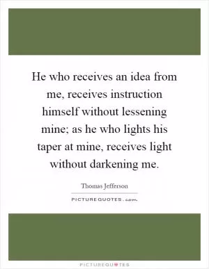 He who receives an idea from me, receives instruction himself without lessening mine; as he who lights his taper at mine, receives light without darkening me Picture Quote #1