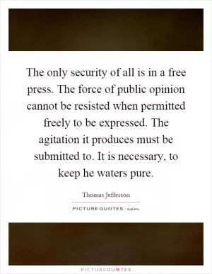 The only security of all is in a free press. The force of public opinion cannot be resisted when permitted freely to be expressed. The agitation it produces must be submitted to. It is necessary, to keep he waters pure Picture Quote #1