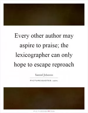 Every other author may aspire to praise; the lexicographer can only hope to escape reproach Picture Quote #1