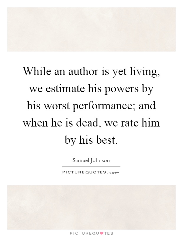 While an author is yet living, we estimate his powers by his worst performance; and when he is dead, we rate him by his best Picture Quote #1