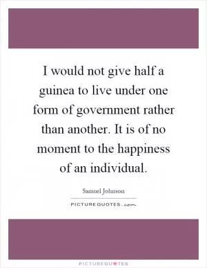 I would not give half a guinea to live under one form of government rather than another. It is of no moment to the happiness of an individual Picture Quote #1
