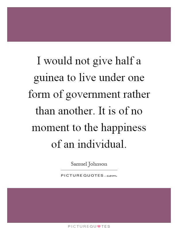 I would not give half a guinea to live under one form of government rather than another. It is of no moment to the happiness of an individual Picture Quote #1