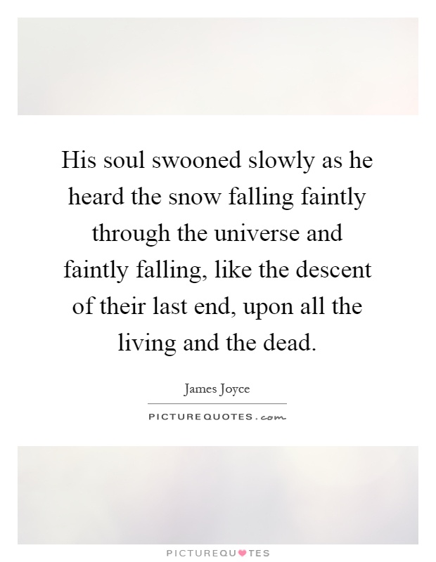 His soul swooned slowly as he heard the snow falling faintly through the universe and faintly falling, like the descent of their last end, upon all the living and the dead Picture Quote #1