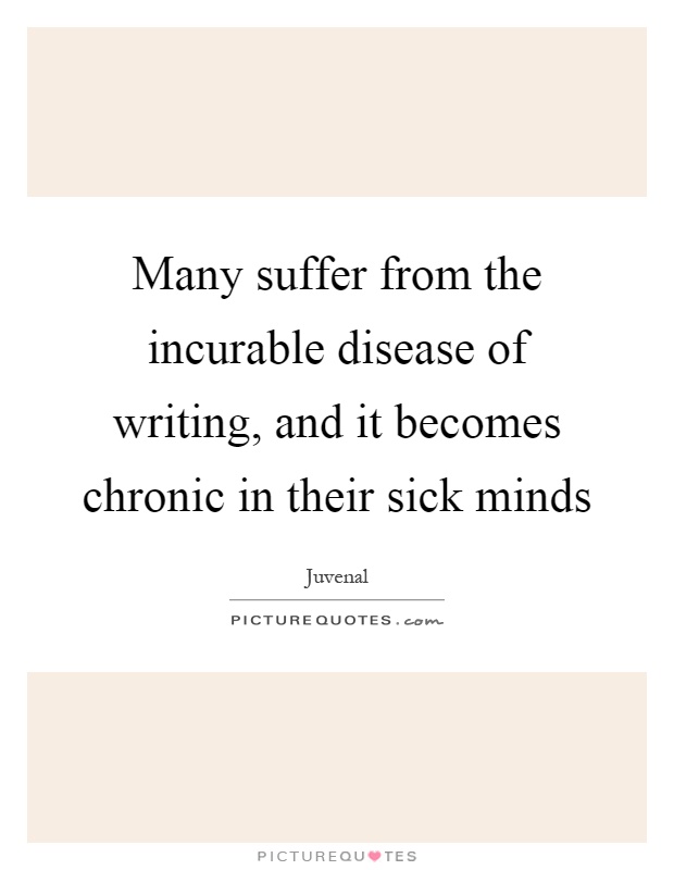 Many suffer from the incurable disease of writing, and it becomes chronic in their sick minds Picture Quote #1