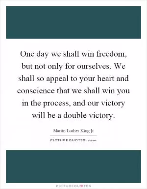 One day we shall win freedom, but not only for ourselves. We shall so appeal to your heart and conscience that we shall win you in the process, and our victory will be a double victory Picture Quote #1