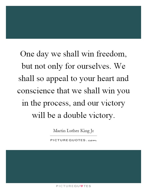 One day we shall win freedom, but not only for ourselves. We shall so appeal to your heart and conscience that we shall win you in the process, and our victory will be a double victory Picture Quote #1