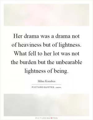 Her drama was a drama not of heaviness but of lightness. What fell to her lot was not the burden but the unbearable lightness of being Picture Quote #1