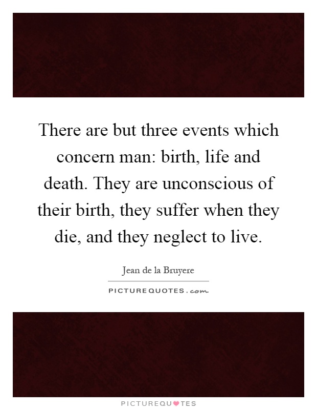 There are but three events which concern man: birth, life and death. They are unconscious of their birth, they suffer when they die, and they neglect to live Picture Quote #1