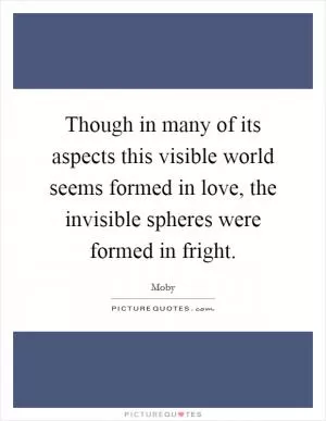 Though in many of its aspects this visible world seems formed in love, the invisible spheres were formed in fright Picture Quote #1
