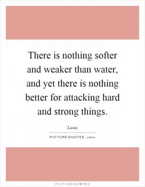There is nothing softer and weaker than water, and yet there is nothing better for attacking hard and strong things Picture Quote #1