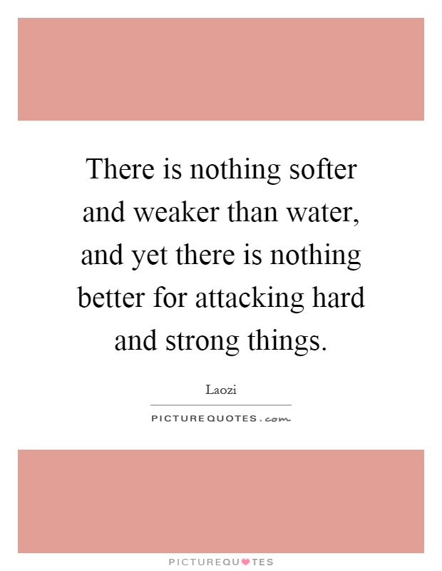 There is nothing softer and weaker than water, and yet there is nothing better for attacking hard and strong things Picture Quote #1