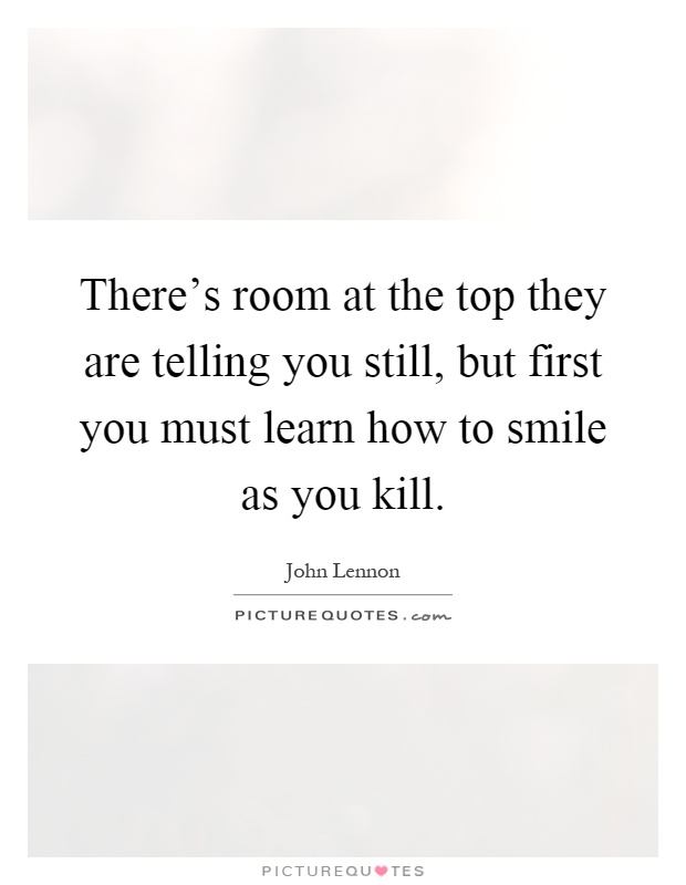 There's room at the top they are telling you still, but first you must learn how to smile as you kill Picture Quote #1