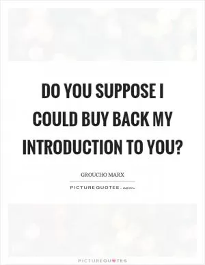 Do you suppose I could buy back my introduction to you? Picture Quote #1