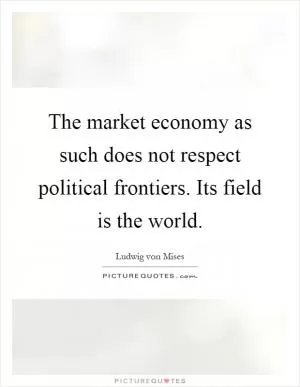 The market economy as such does not respect political frontiers. Its field is the world Picture Quote #1