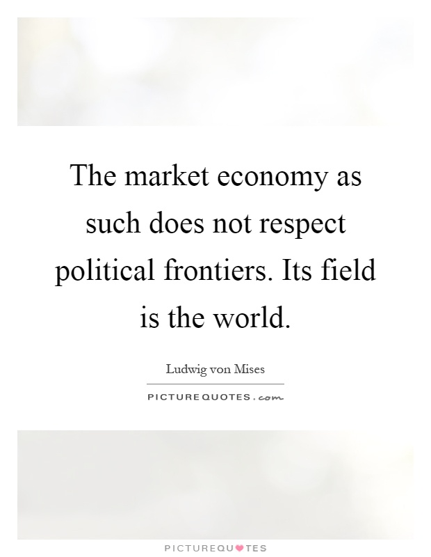 The market economy as such does not respect political frontiers. Its field is the world Picture Quote #1