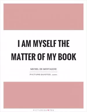 I am myself the matter of my book Picture Quote #1