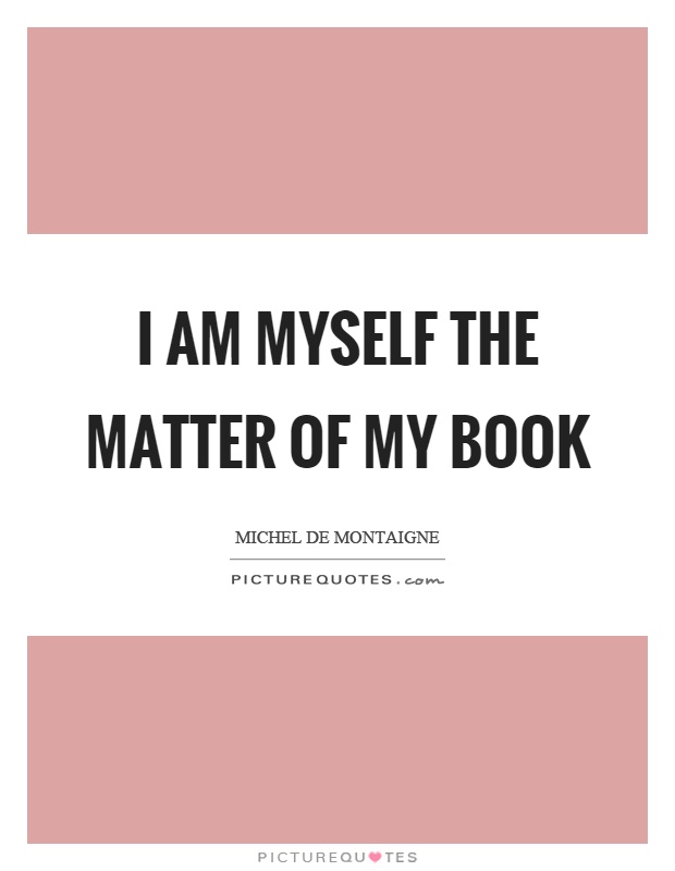 I am myself the matter of my book Picture Quote #1