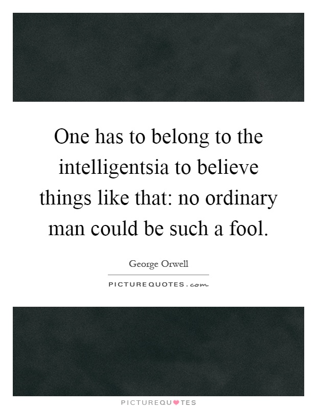 One has to belong to the intelligentsia to believe things like that: no ordinary man could be such a fool Picture Quote #1