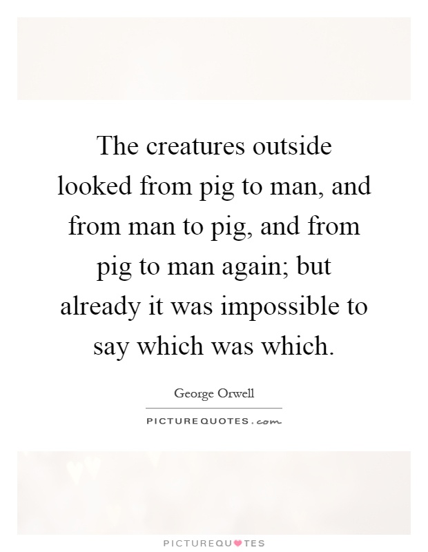 The creatures outside looked from pig to man, and from man to pig, and from pig to man again; but already it was impossible to say which was which Picture Quote #1