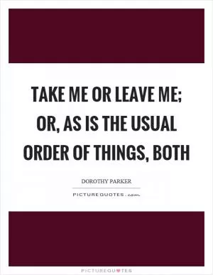 Take me or leave me; or, as is the usual order of things, both Picture Quote #1