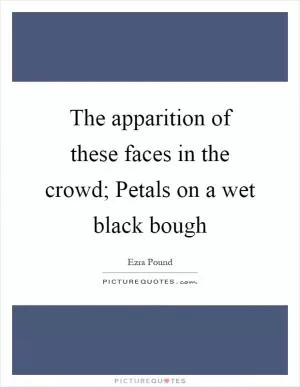 The apparition of these faces in the crowd; Petals on a wet black bough Picture Quote #1