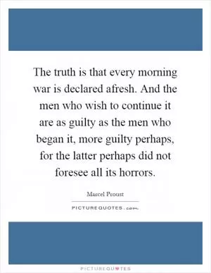 The truth is that every morning war is declared afresh. And the men who wish to continue it are as guilty as the men who began it, more guilty perhaps, for the latter perhaps did not foresee all its horrors Picture Quote #1