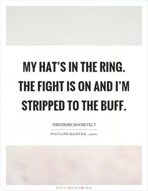 My hat’s in the ring. The fight is on and I’m stripped to the buff Picture Quote #1