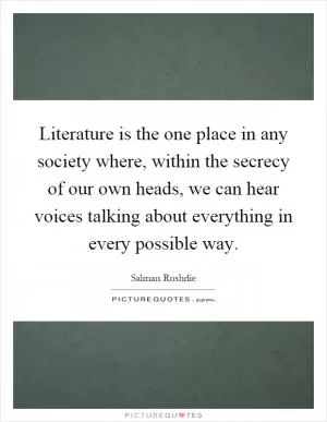 Literature is the one place in any society where, within the secrecy of our own heads, we can hear voices talking about everything in every possible way Picture Quote #1