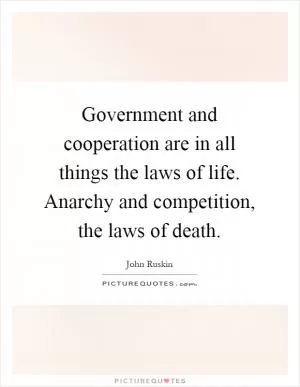 Government and cooperation are in all things the laws of life. Anarchy and competition, the laws of death Picture Quote #1