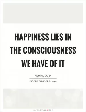 Happiness lies in the consciousness we have of it Picture Quote #1