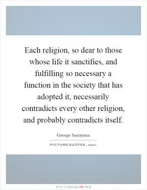 Each religion, so dear to those whose life it sanctifies, and fulfilling so necessary a function in the society that has adopted it, necessarily contradicts every other religion, and probably contradicts itself Picture Quote #1