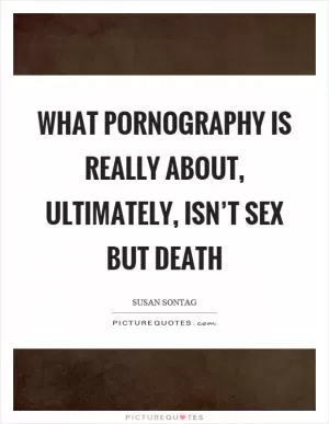 What pornography is really about, ultimately, isn’t sex but death Picture Quote #1