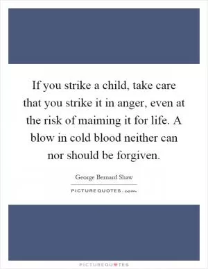 If you strike a child, take care that you strike it in anger, even at the risk of maiming it for life. A blow in cold blood neither can nor should be forgiven Picture Quote #1