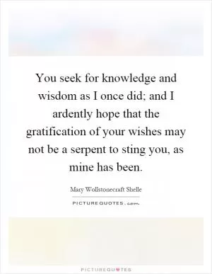 You seek for knowledge and wisdom as I once did; and I ardently hope that the gratification of your wishes may not be a serpent to sting you, as mine has been Picture Quote #1