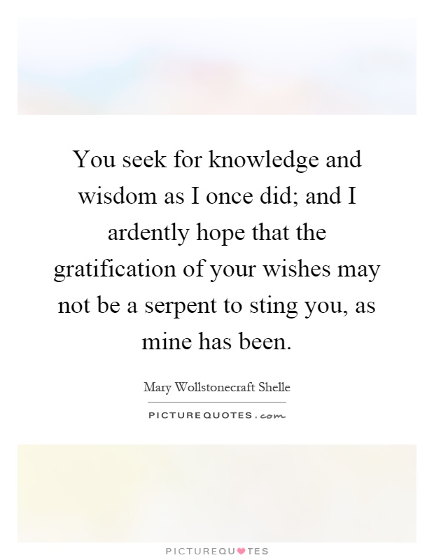 You seek for knowledge and wisdom as I once did; and I ardently hope that the gratification of your wishes may not be a serpent to sting you, as mine has been Picture Quote #1