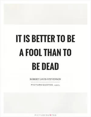 It is better to be a fool than to be dead Picture Quote #1