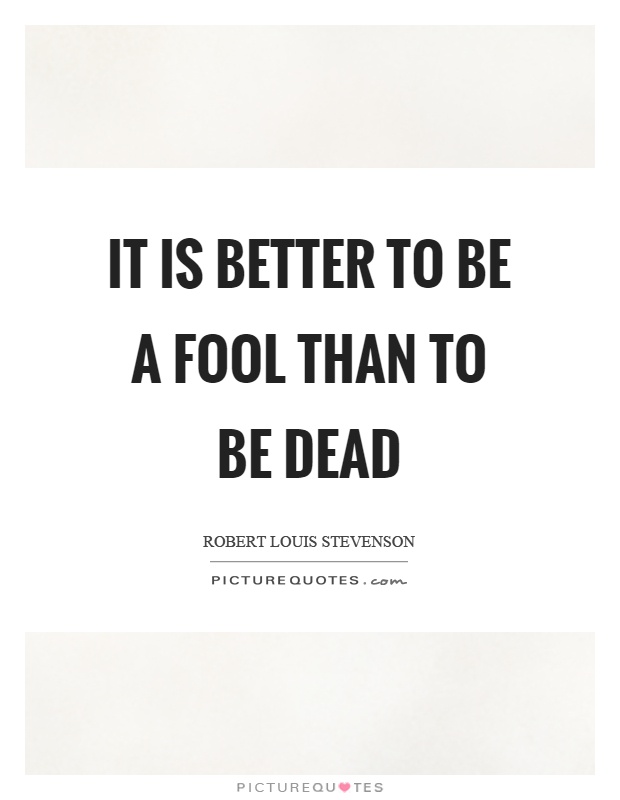 It is better to be a fool than to be dead Picture Quote #1