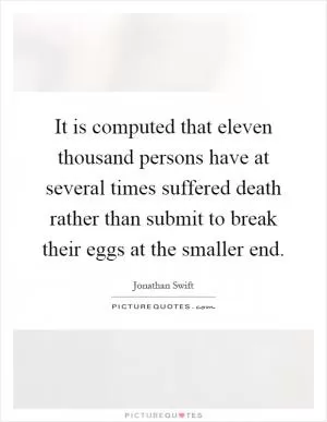 It is computed that eleven thousand persons have at several times suffered death rather than submit to break their eggs at the smaller end Picture Quote #1