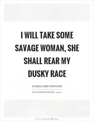 I will take some savage woman, she shall rear my dusky race Picture Quote #1
