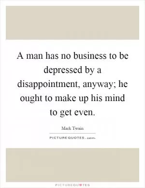 A man has no business to be depressed by a disappointment, anyway; he ought to make up his mind to get even Picture Quote #1