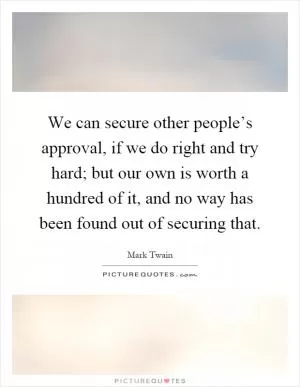We can secure other people’s approval, if we do right and try hard; but our own is worth a hundred of it, and no way has been found out of securing that Picture Quote #1