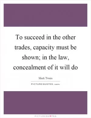 To succeed in the other trades, capacity must be shown; in the law, concealment of it will do Picture Quote #1