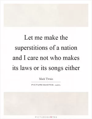 Let me make the superstitions of a nation and I care not who makes its laws or its songs either Picture Quote #1