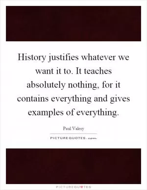 History justifies whatever we want it to. It teaches absolutely nothing, for it contains everything and gives examples of everything Picture Quote #1