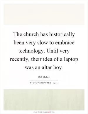 The church has historically been very slow to embrace technology. Until very recently, their idea of a laptop was an altar boy Picture Quote #1
