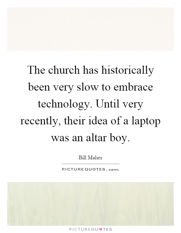 The church has historically been very slow to embrace technology. Until very recently, their idea of a laptop was an altar boy Picture Quote #1