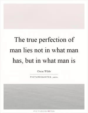 The true perfection of man lies not in what man has, but in what man is Picture Quote #1