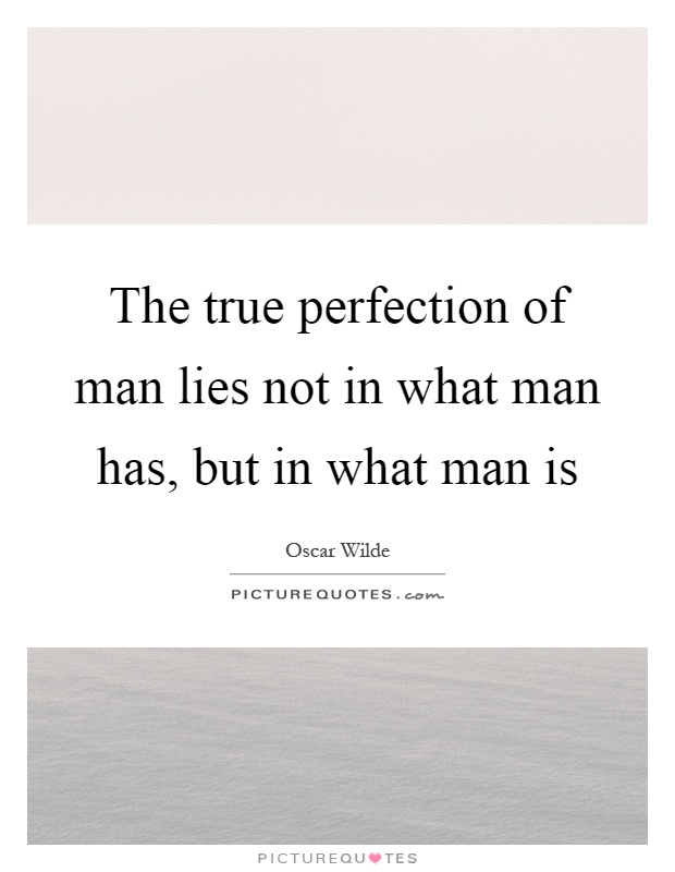 The true perfection of man lies not in what man has, but in what man is Picture Quote #1