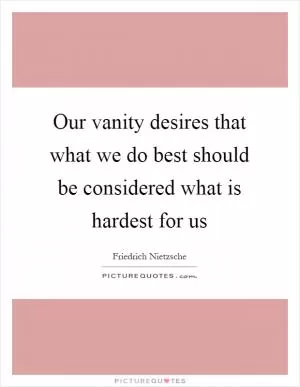Our vanity desires that what we do best should be considered what is hardest for us Picture Quote #1