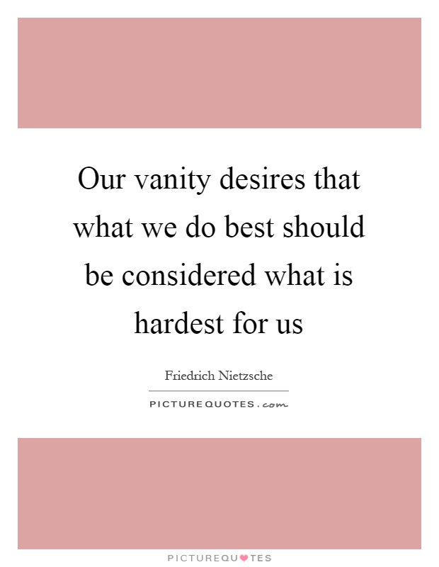 Our vanity desires that what we do best should be considered what is hardest for us Picture Quote #1